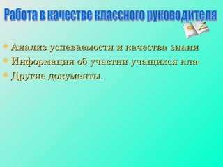 Анализ успеваемости и качества знаний учащихся класса; Информация об участии учащихся класса в школьных мероприятиях, социальных проектах, творческих объединениях, акциях района, города и т.д.; Другие документы. Работа в качестве классного руководителя 