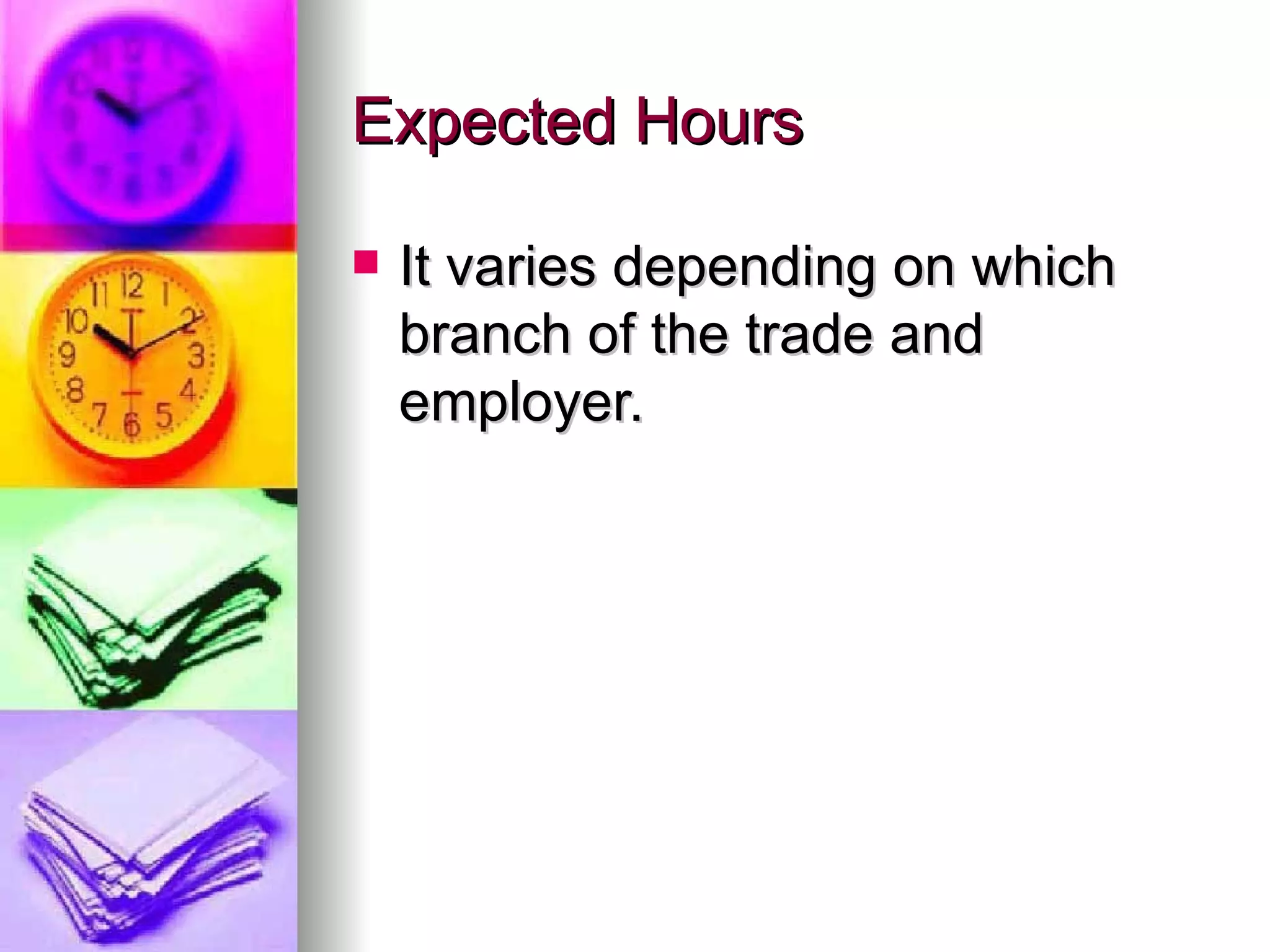 Expected Hours It varies depending on which branch of the trade and employer.  