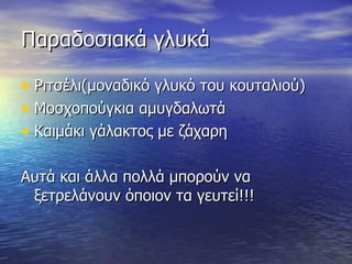 Παραδοσιακά γλυκά Ριτσέλι(μοναδικό γλυκό του κουταλιού) Μοσχοπούγκια αμυγδαλωτά Καιμάκι γάλακτος με ζάχαρη Αυτά και άλλα πολλά μπορούν να ξετρελάνουν όποιον τα γευτεί!!! 