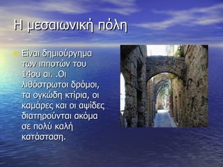 Η μεσαιωνική πόλη  Είναι δημιούργημα των ιπποτών του 14ου αι. .Οι λιθόστρωτοι δρόμοι, τα ογκώδη κτίρια, οι καμάρες και οι αψίδες διατηρούνται ακόμα σε πολύ καλή κατάσταση. 