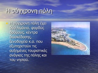 Η σύγχρονη πόλη Η σύγχρονη πόλη έχει δύο λιμάνια, φαρδύς δρόμους, κέντρα διασκέδασης, ξενοδοχεία κ.α. που εξυπηρετούν τις αυξημένες τουριστικές ανάγκες της πόλης και του νησιού. 