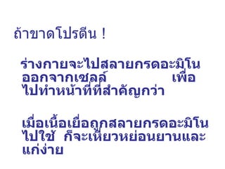 ถ้าขาดโปรตีน  ! ร่างกายจะไปสลายกรดอะมิโนออกจากเซลล์  เพื่อไปทำหน้าที่ที่สำคัญกว่า เมื่อเนื้อเยื่อถูกสลายกรดอะมิโนไปใช้  ก็จะเหี่ยวหย่อนยานและแก่ง่าย 
