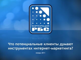 Что потенциальные клиенты думают
инструментах интернет-маркетинга?
              январь 2011
 