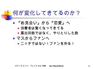 何が変化してきてるのか？ 『お見合い』から『恋愛』へ 消費者は賢くなってきてる 露出回数ではなく、やりとりした数 マスからファンへ ニッチではない！ファンを作る！ 
