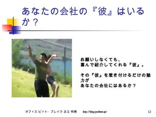 あなたの会社の『彼』はいるか？ お願いしなくても、 喜んで紹介してくれる『彼』。 その『彼』を惹き付けるだけの魅力が あなたの会社にはあるか？ 