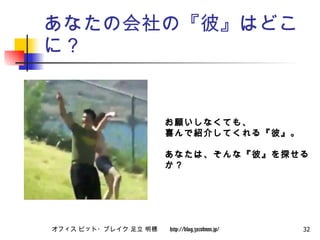 あなたの会社の『彼』はどこに？ お願いしなくても、 喜んで紹介してくれる『彼』。 あなたは、そんな『彼』を探せるか？ 