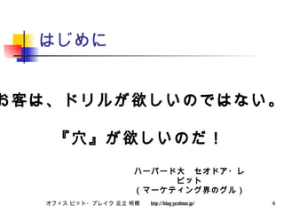 はじめに お客は、ドリルが欲しいのではない。 『穴』が欲しいのだ！ ハーバード大　セオドア・レビット （マーケティング界のグル） 