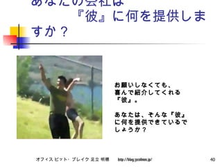 あなたの会社は 　　　『彼』に何を提供しますか？ お願いしなくても、 喜んで紹介してくれる『彼』。 あなたは、そんな『彼』に何を提供できているでしょうか？ 