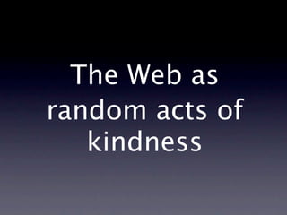 The Web as
random acts of
   kindness
 