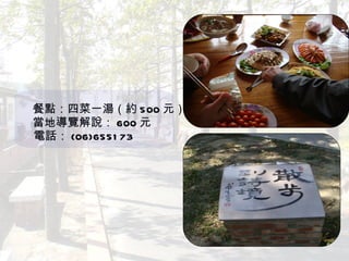 　 　 　餐點：四菜一湯（約 500 元） 　當地導覽解說： 600 元 　 電話： (06)655173 　　　　　　　　　　　　 　　　　　　　　　　　　　　　　　　 　　　　　　　　　　　　　　　　　　 