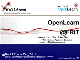 OpenLearn @FRIT อวยชัย  ภิรมย์รื่น Speaker: Title : Contact: Business Application Consultant, Manager [email_address] Wellform 1420/1 5 th  Fl., Srisuk Building, Soi Phaholyothin 26,  Phaholyothin Rd.,  Chomphon,  Chatuchak  Bankok  10900  Tel. (66) 2-513-5462  Fax.(66)2-939-4961 http://www.wellform.biz Co , Ltd. . 