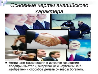 Основные черты английского характера Англичане также вошли в историю как ловкие предприниматели, энергичные и неутомимые в изобретении способов делать бизнес и богатеть.  