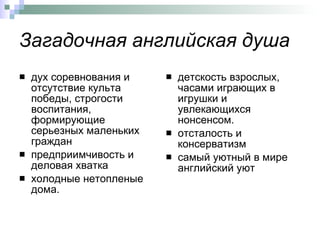 Загадочная английская душа дух соревнования и отсутствие культа победы, строгости воспитания, формирующие серьезных маленьких граждан предприимчивость и деловая хватка холодные нетопленые дома. детскость взрослых, часами играющих в игрушки и увлекающихся нонсенсом.  отсталость и консерватизм  самый уютный в мире английский уют 