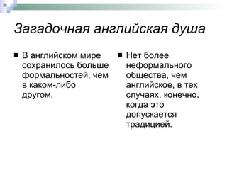 Загадочная английская душа В английском мире сохранилось больше формальностей, чем в каком-либо другом.  Нет более неформального общества, чем английское, в тех случаях, конечно, когда это допускается традицией.  