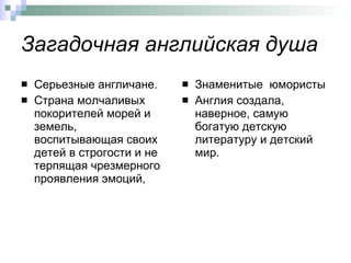 Загадочная английская душа Серьезные англичане.  Страна молчаливых покорителей морей и земель, воспитывающая своих детей в строгости и не терпящая чрезмерного проявления эмоций,  Знаменитые  юмористы Англия создала, наверное, самую богатую детскую литературу и детский мир.  