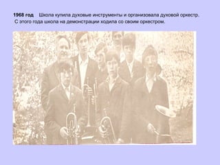 1968 год  Школа купила духовые инструменты и организовала духовой оркестр. С этого года школа на демонстрации ходила со своим оркестром. 