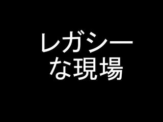 レガシー
な現場
 