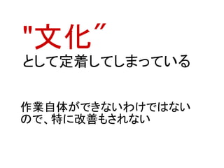 "文化"
として定着してしまっている

作業自体ができないわけではない
ので、特に改善もされない
 