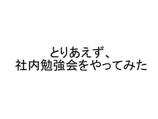 とりあえず、
社内勉強会をやってみた
 