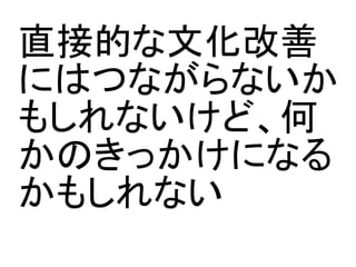 直接的な文化改善
にはつながらないか
もしれないけど、何
かのきっかけになる
かもしれない
 