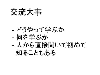 交流大事

- どうやって学ぶか
- 何を学ぶか
- 人から直接聞いて初めて
  知ることもある
 