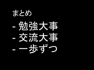 まとめ
- 勉強大事
- 交流大事
- 一歩ずつ
 