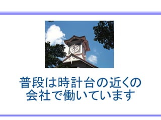 普段は時計台の近くの
 会社で働いています
 