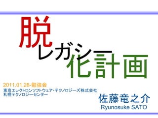 脱レガシー
2011.01.28-勉強会
                 化計画
東京エレクトロンソフトウェア・テクノロジーズ株式会社
札幌テクノロジーセンター
                             佐藤竜之介
                             Ryunosuke SATO
 