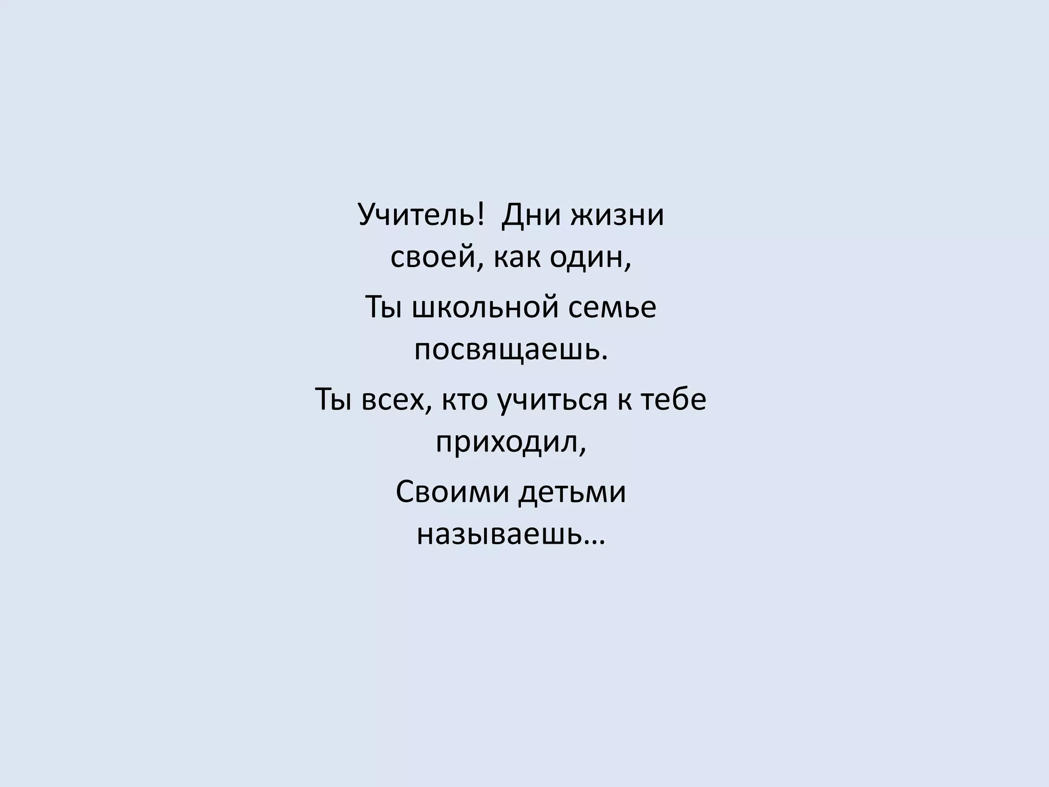 Учитель!  Дни жизни своей, как один,Ты школьной семье посвящаешь.Ты всех, кто учиться к тебе приходил,Своими детьми называешь…