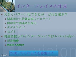 インターフェイスの作成大きくパターン化できるが、どれを選ぶ？関連語から情報資源にナビゲート検索窓で関連語を提示タグクラウドなど？関連語提示のインターフェイスはレベルが高い新書MAPMIMA Search作成してくれる人を募集中！