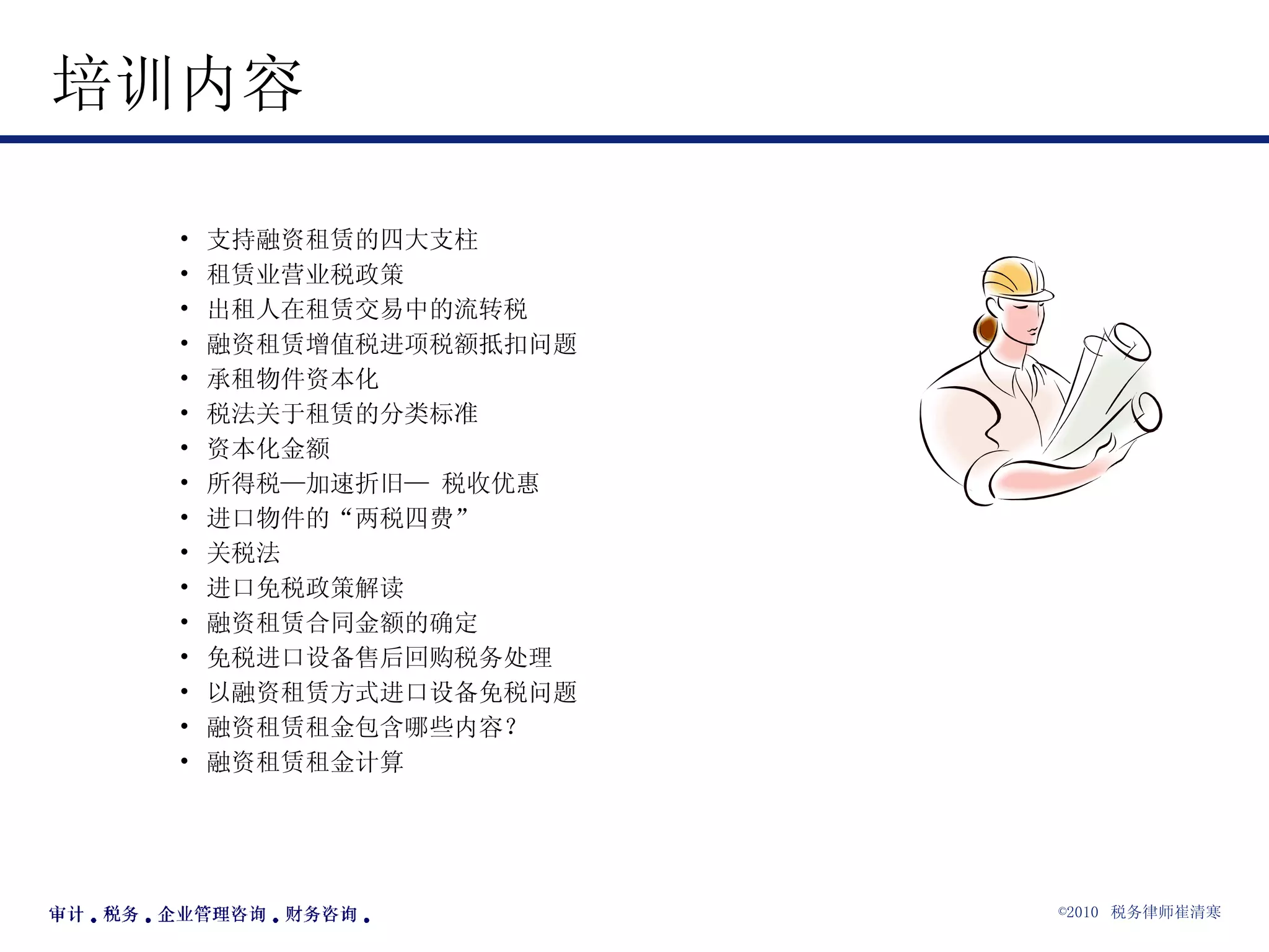 培训内容 支持融资租赁的四大支柱 租赁业营业税政策 出租人在租赁交易中的流转税 融资租赁增值税进项税额抵扣问题 承租物件资本化 税法关于租赁的分类标准 资本化金额 所得税—加速折旧— 税收优惠 进口物件的“两税四费” 关税法 进口免税政策解读 融资租赁合同金额的确定 免税进口设备售后回购税务处理 以融资租赁方式进口设备免税问题 融资租赁租金包含哪些内容？ 融资租赁租金计算 