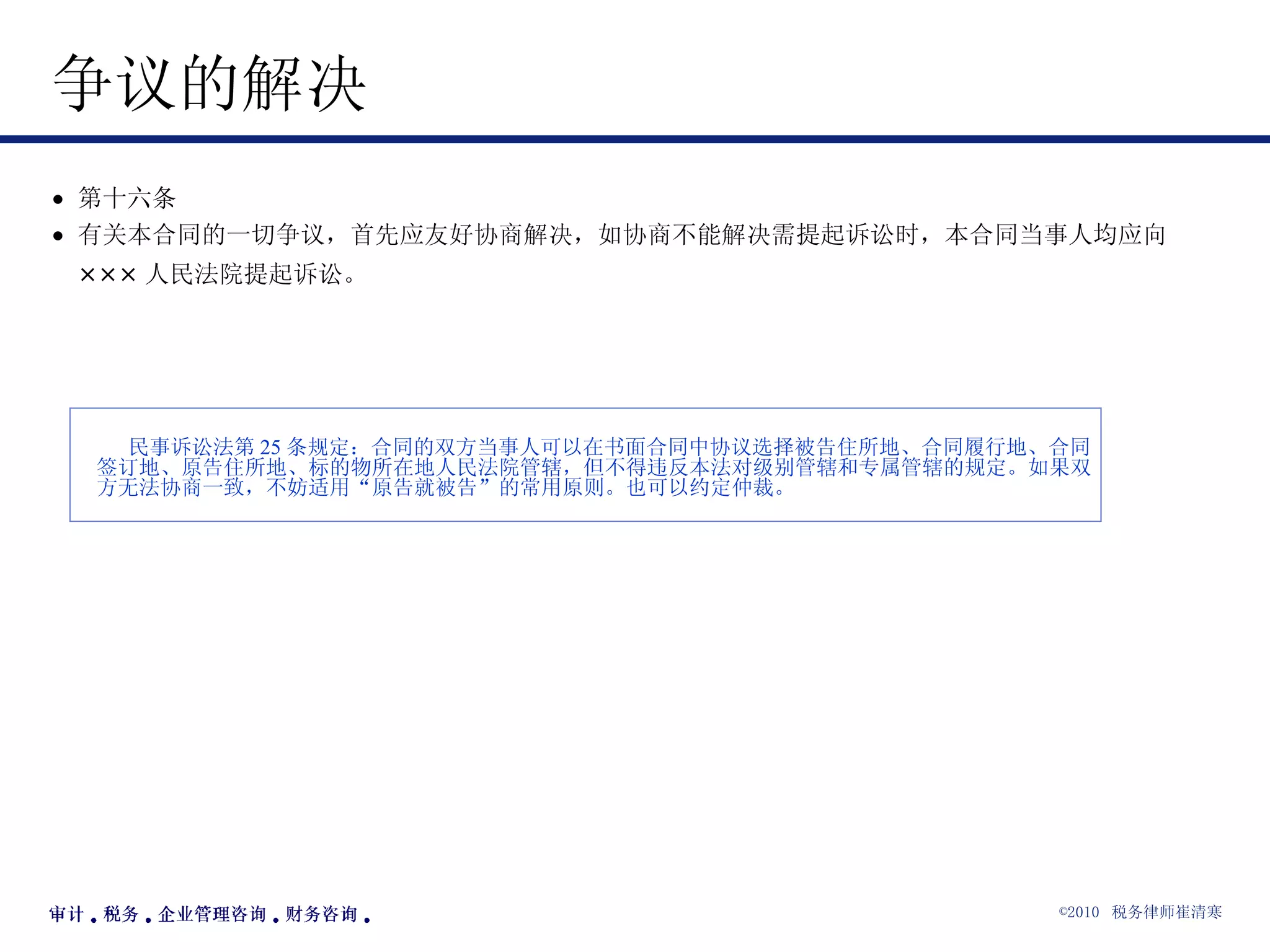 争议的解决  第十六条 有关本合同的一切争议，首先应友好协商解决，如协商不能解决需提起诉讼时，本合同当事人均应向 ××× 人民法院提起诉讼。   民事诉讼法第 25 条规定：合同的双方当事人可以在书面合同中协议选择被告住所地、合同履行地、合同签订地、原告住所地、标的物所在地人民法院管辖，但不得违反本法对级别管辖和专属管辖的规定。如果双方无法协商一致，不妨适用“原告就被告”的常用原则。也可以约定仲裁。   