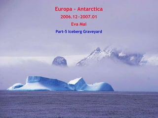 Europa - Antarctica 2006.12~2007.01 Eva Mai Part-5 Iceberg Graveyard 