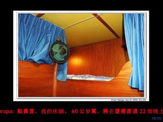 Europa:  船員室 ，我的床 舖 ， 60 公分寬 ， 將 在 這裡度過 22 個 晚上。 