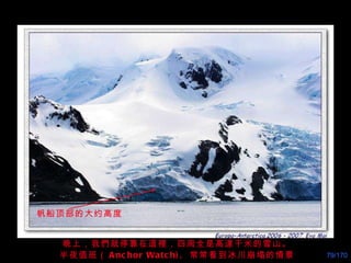 晚上，我們就停靠在這裡，四周全是高達千米的雪山。 半夜值班（ Anchor Watch),  常常看到冰川崩塌的情景 帆船顶部的大约高度 