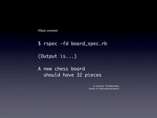 RSpec example:



$ rspec -fd board_spec.rb

(Output is...)

A new chess board
  should have 32 pieces

                       D. Chelimsky. The RSpec Book
                  Section 13.7 Generated Descriptions
 