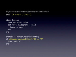 Ruby Example:   name   1

ex1


class Person
  attr_accessor :name
  def initialize(name = nil)
    @name = name
  end
end

shimada = Person.new(“Shimada”)
if shimada.name.split(//)[0] == “S”
  puts “Match”
end
 