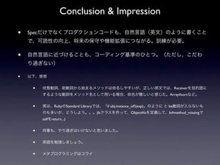 Conclusion & Impression

•   Spec



•

•
      •                                                                          Receiver
                                                                            Array#sort


      •            Ruby Standard Library         if obj.instance_of?(exp)   be
                                           (Is                  Object#is   Is#method_missing
           self   return...)


      •
      •
      •
 