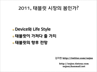 2011, 태블릿 시장의 봄인가?



• Device와 Life Style
• 태블릿이 가져다 줄 가치
• 태블릿의 향후 전망


                       김지현 http://twitter.com/oojoo

                          http://oojoo.tistory.com
                             oojoo@hanmail.net
 