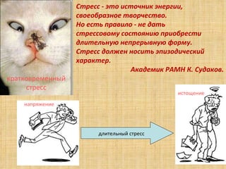 Стресс - это источник энергии,  своеобразное творчество.  Но есть правило - не дать  стрессовому состоянию приобрести  длительную непрерывную форму.  Стресс должен носить эпизодический характер.  Академик РАМН К. Судаков. кратковременный стресс длительный стресс истощение напряжение 