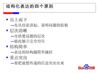 结构化表达的四个原则 自上而下 先从结论讲起，说明问题的原貌 层次清晰 分清楚议题的层次 彼此独立完全穷尽 结构简单 表达的结构越简单越好 重点突出 要把最想传递的信息突出出来 
