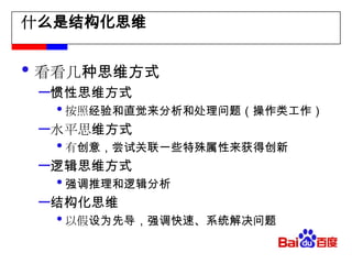 什么是结构化思维看看几种思维方式惯性思维方式按照经验和直觉来分析和处理问题（操作类工作）水平思维方式有创意，尝试关联一些特殊属性来获得创新逻辑思维方式强调推理和逻辑分析结构化思维以假设为先导，强调快速、系统解决问题