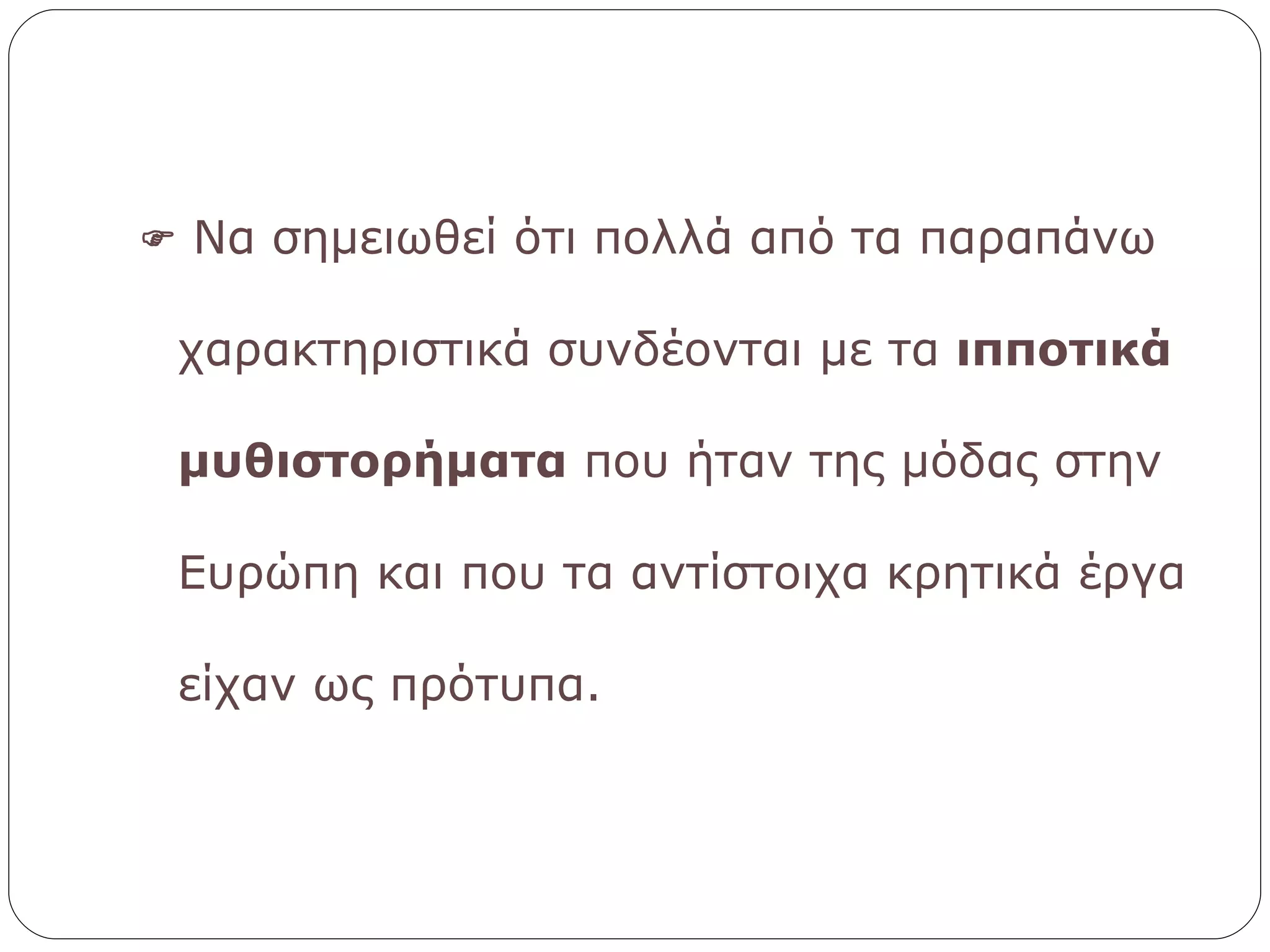    Να σημειωθεί ότι πολλά από τα παραπάνω χαρακτηριστικά συνδέονται με τα  ιπποτικά μυθιστορήματα  που ήταν της μόδας στην Ευρώπη και που τα αντίστοιχα κρητικά έργα είχαν ως πρότυπα. 