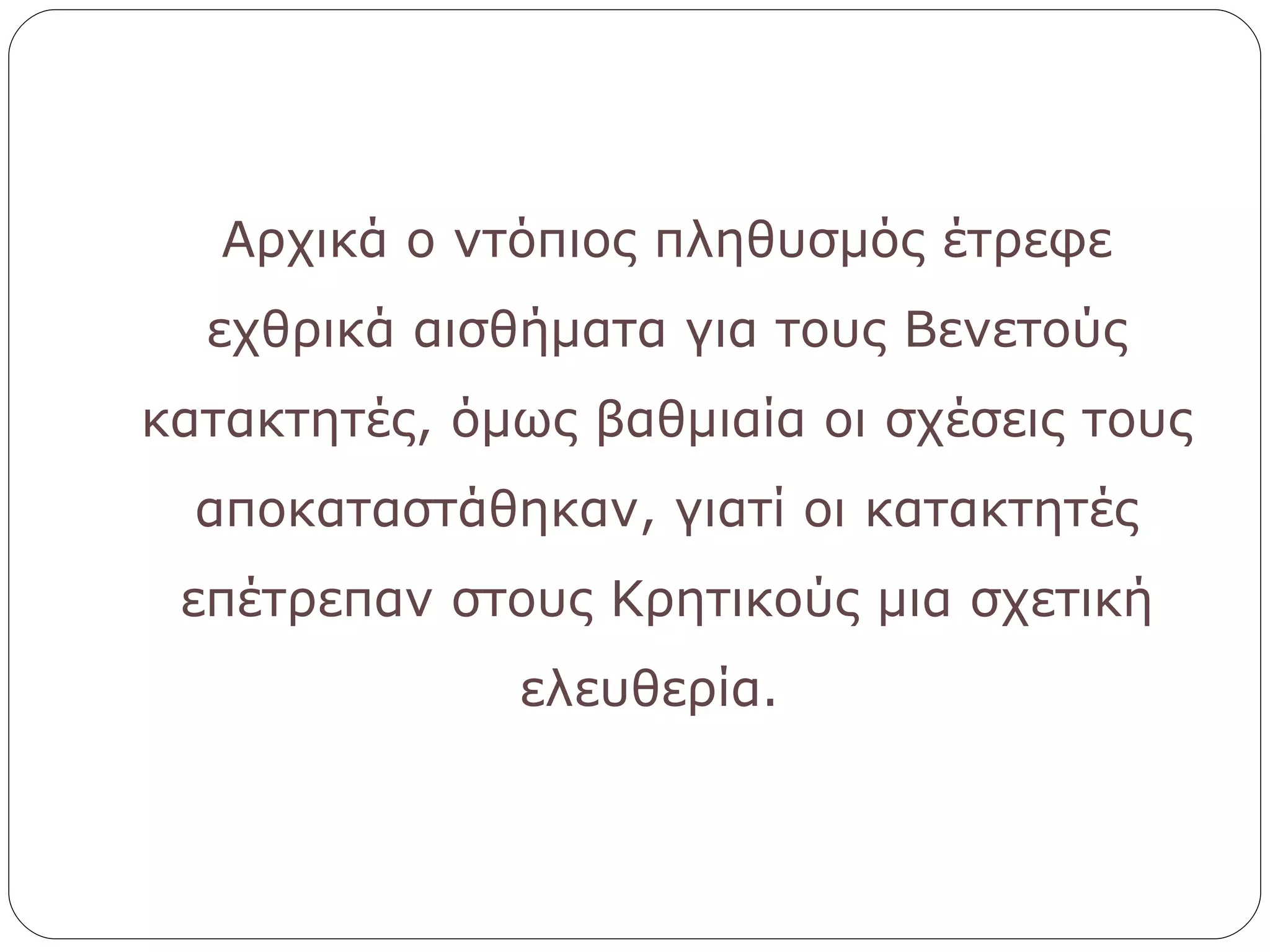 Αρχικά ο ντόπιος πληθυσμός έτρεφε εχθρικά αισθήματα για τους Βενετούς κατακτητές, όμως βαθμιαία οι σχέσεις τους αποκαταστάθηκαν, γιατί οι κατακτητές επέτρεπαν στους Κρητικούς μια σχετική ελευθερία.  