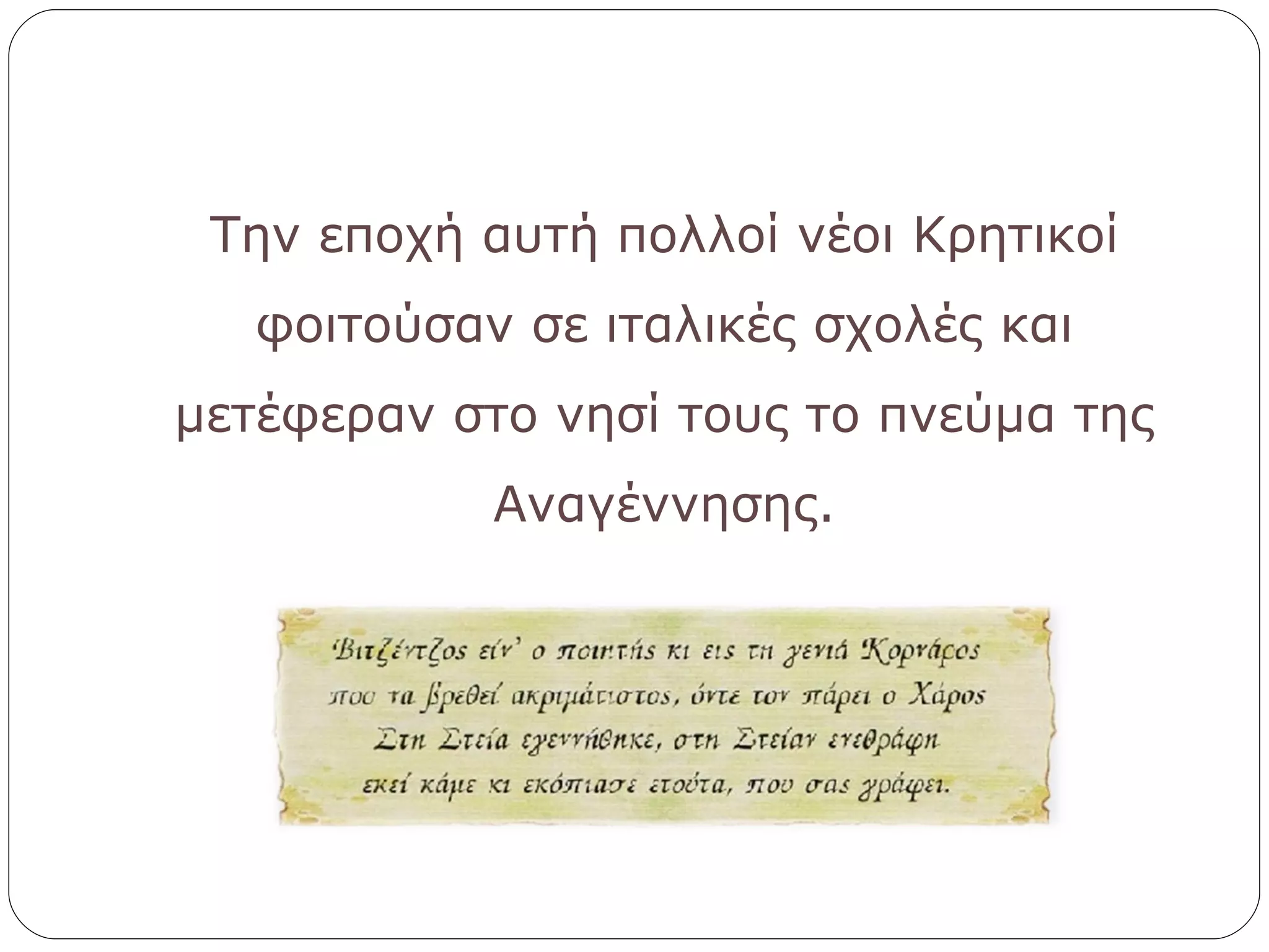 Την εποχή αυτή πολλοί νέοι Κρητικοί φοιτούσαν σε ιταλικές σχολές και μετέφεραν στο νησί τους το πνεύμα της Αναγέννησης. 
