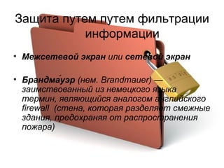 Защита путем путем фильтрации информации Межсетевой экран  или  сетевой экран Брандма́уэр  (нем.  Brandmauer ) — заимствованный из немецкого языка термин, являющийся аналогом английского firewall  (стена, которая разделяет смежные здания, предохраняя от распространения пожара)  