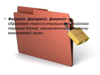 Файрво́л ,  файерво́л ,  фаерво́л  — образовано транслитерацией английского термина firewall, эквивалентного термину межсетевой экран 