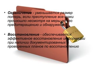 Ограничение  - уменьшается размер потерь, если преступление все-таки произошло несмотря на меры по его предотвращению и обнаружению Восстановление  - обеспечивается эффективное восстановление информации при наличии документированных и проверенных планов по восстановлению   
