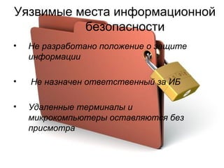 Уязвимые места информационной безопасности Не разработано положение о защите информации Не назначен ответственный за ИБ Удаленные терминалы и микрокомпьютеры оставляются без присмотра 