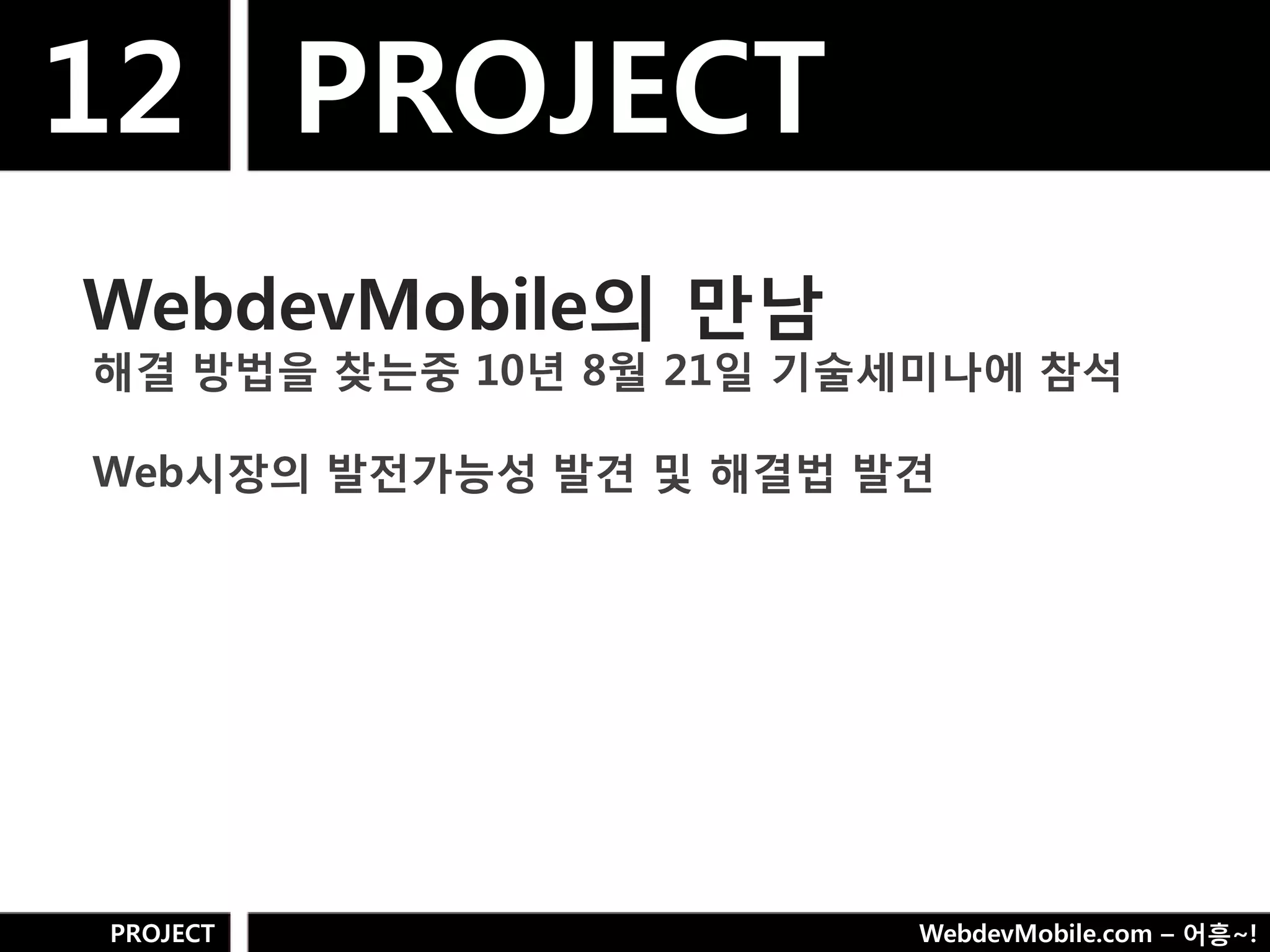 12 PROJECT
WebdevMobile의 만남
해결 방법을 찾는중 10년 8웏 21일 기술세미나에 참석

Web시장의 발젂가능성 발견 및 해결법 발견




PROJECT                 WebdevMobile.com – 어흥~!
 